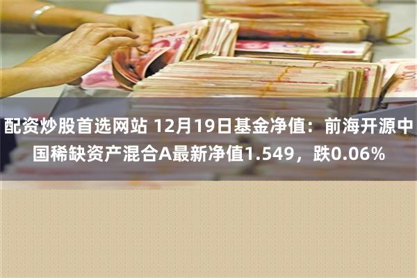 配资炒股首选网站 12月19日基金净值：前海开源中国稀缺资产混合A最新净值1.549，跌0.06%