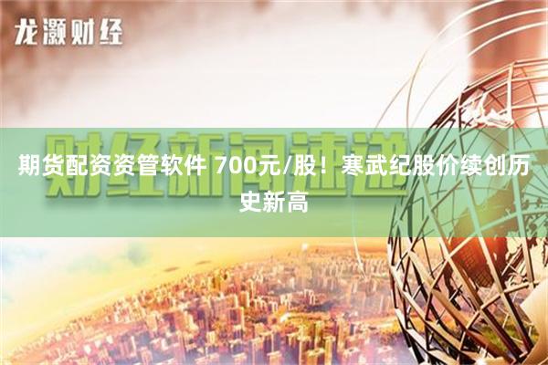 期货配资资管软件 700元/股！寒武纪股价续创历史新高