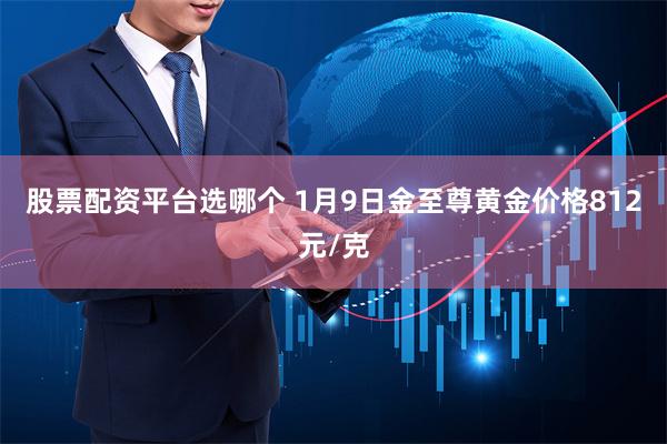 股票配资平台选哪个 1月9日金至尊黄金价格812元/克