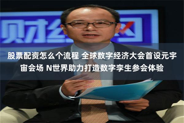 股票配资怎么个流程 全球数字经济大会首设元宇宙会场 N世界助力打造数字孪生参会体验