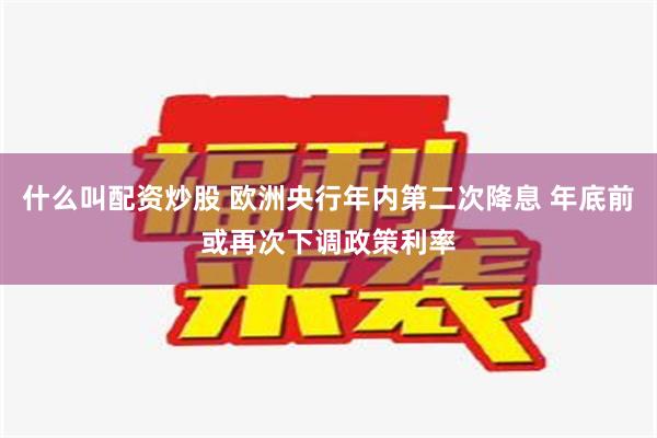 什么叫配资炒股 欧洲央行年内第二次降息 年底前或再次下调政策利率