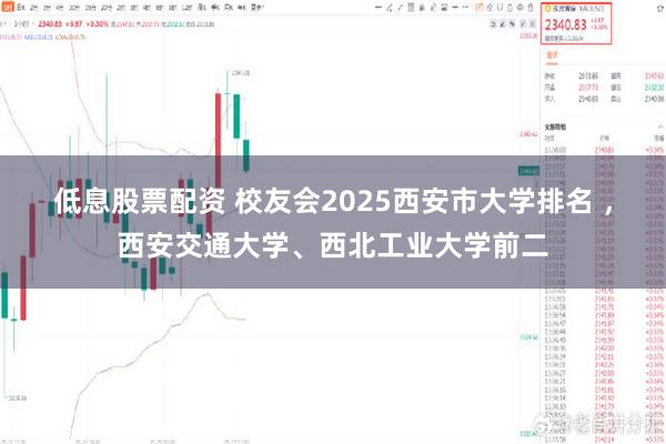 低息股票配资 校友会2025西安市大学排名 ，西安交通大学、西北工业大学前二