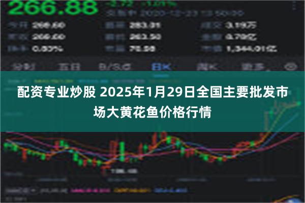 配资专业炒股 2025年1月29日全国主要批发市场大黄花鱼价格行情